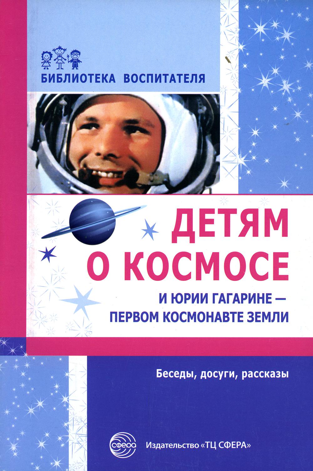 Детям о космосе и Юрии Гагарине - первом космонавте Земли. Беседы, досуги, рассказы. 2-е изд., доп