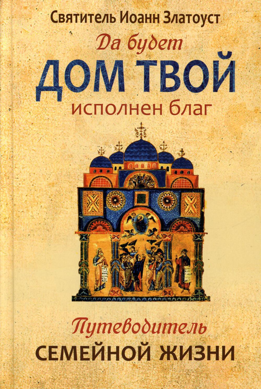 Да будет дом твой исполнен благ. Путеводитель семейной жизни по творениям свт. Иоанна Златоуста