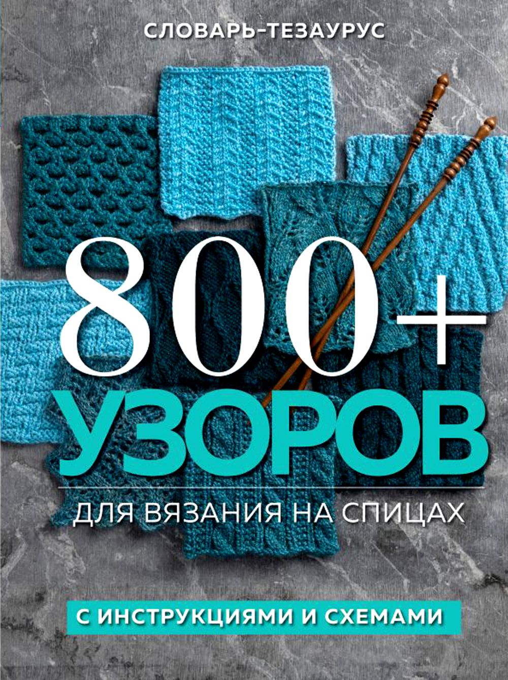 800 + узоров для вязания на спицах. Словарь-тезаурус с инструкциями и схемами