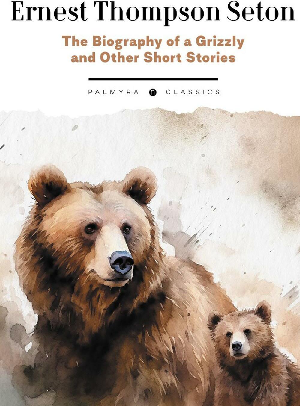 The Biography of a Grizzly and Other Short Stories: на англ.яз