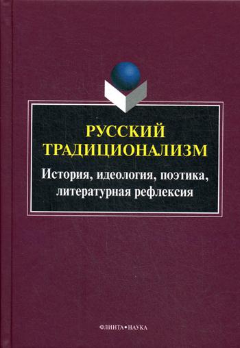 Русский традиционализм: истории, идеология, поэтика, литературная рефлексия. Серия "Универсалии культуры". Вып. VII : монография