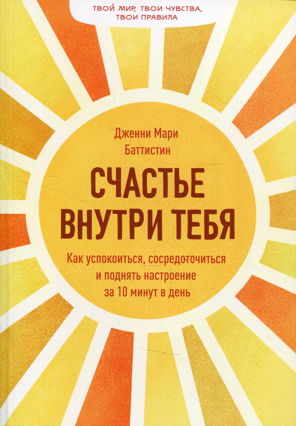 Счастье внутри тебя. Как успокоиться, сосредоточиться и поднять настроение за 10 минут в день