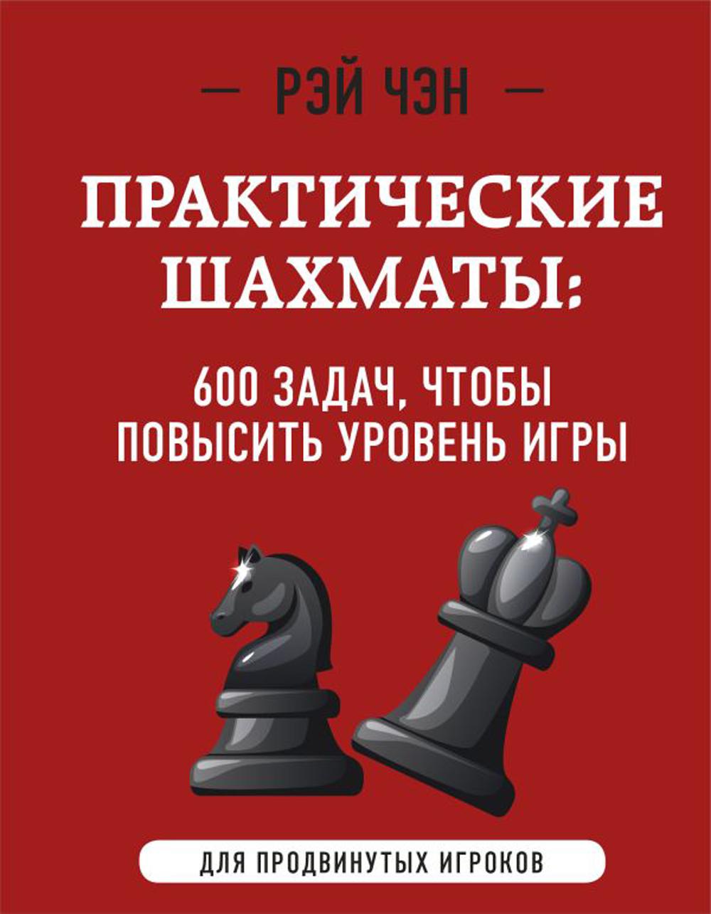 Практические шахматы: 600 задач, чтобы повысить уровень игры: для продвинутых игроков