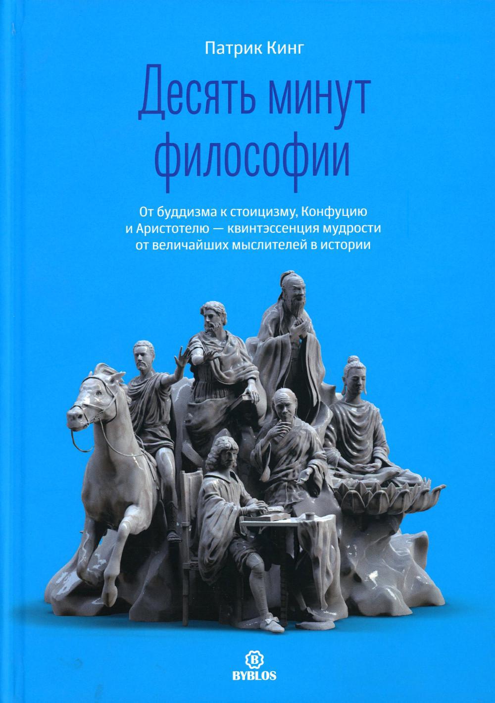 Десять минут философии. От буддизма к стоицизму, Конфуцию и Аристотелю - квинтэссенция мудрости от величайших мыслителей в истории