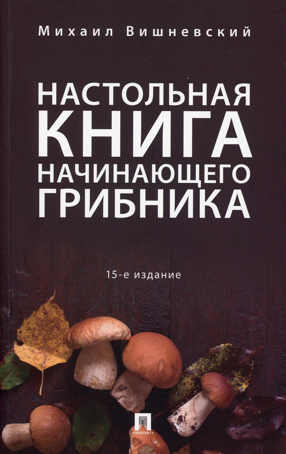 Настольная книга начинающего грибника.15-е изд., перераб и доп