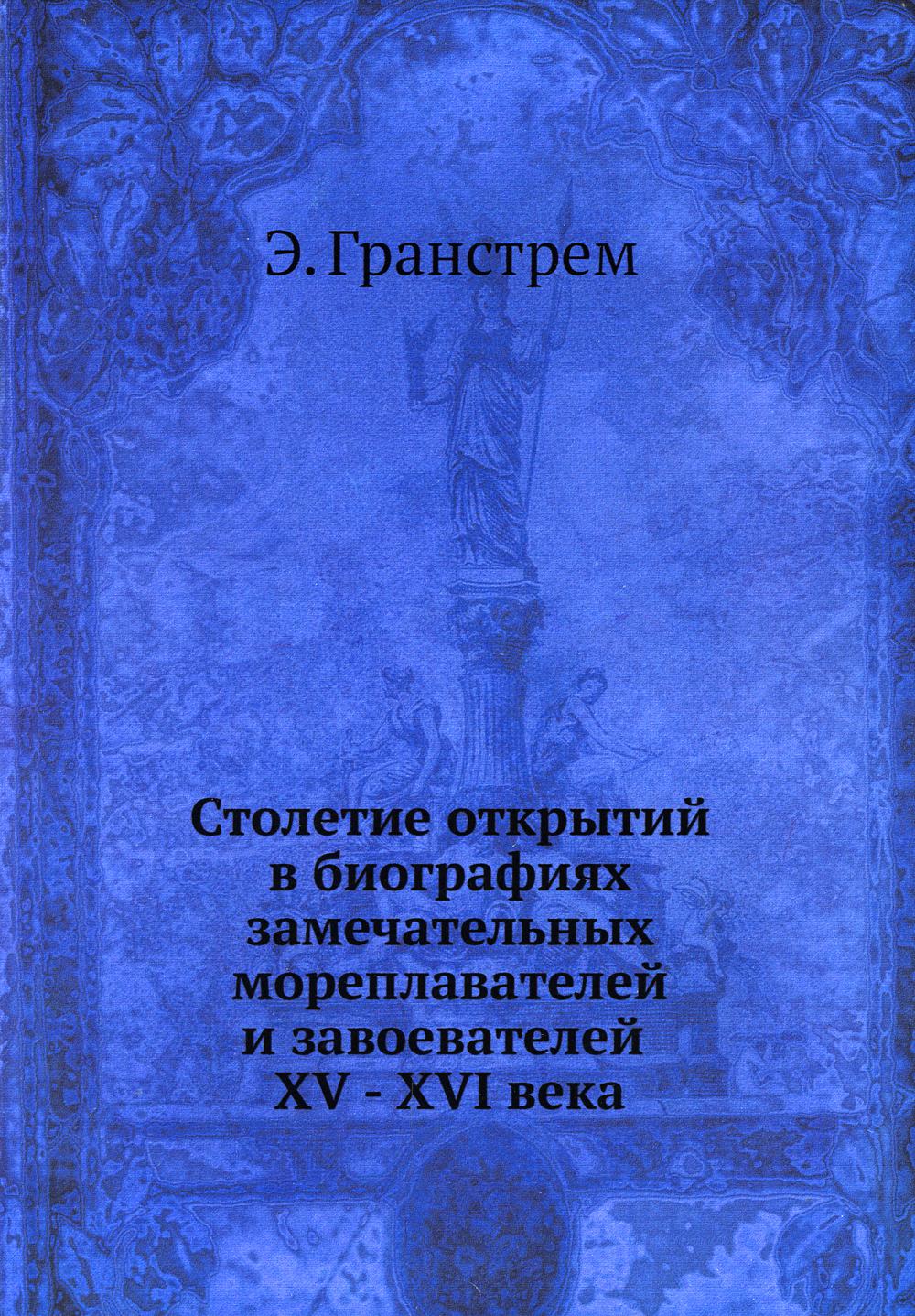 Столетие открытий в биографиях замечательных мореплавателей и завоевателей XV - XVI века (репринтное изд.)