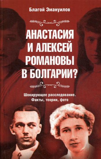 Анастасия и Алексей Романовы в Болгарии? Шокирующее расследование. Факты, теории, фото. Изд.сокращенное