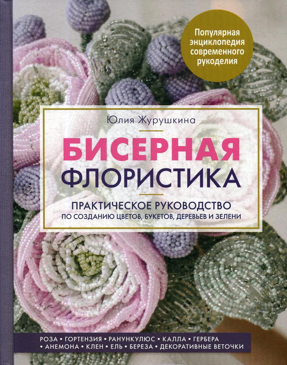 Бисерная флористика. Практическое руководство по созданию цветов, букетов, деревьев и зелени