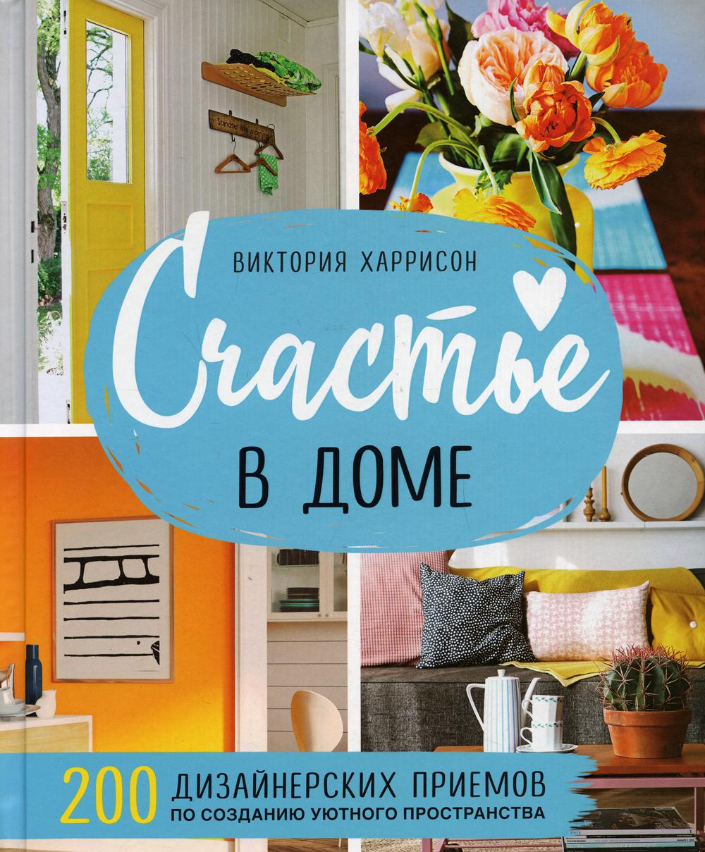 Счастье в доме. 200 дизайнерских приемов по созданию уютного пространства