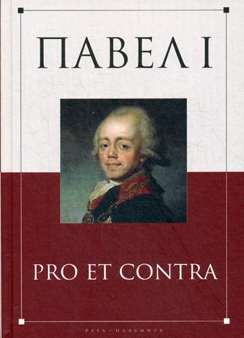 Павел I: pro et contra. Жизнь и деятельность императора Павла I в оценках современников, исследователей и писателей: антология