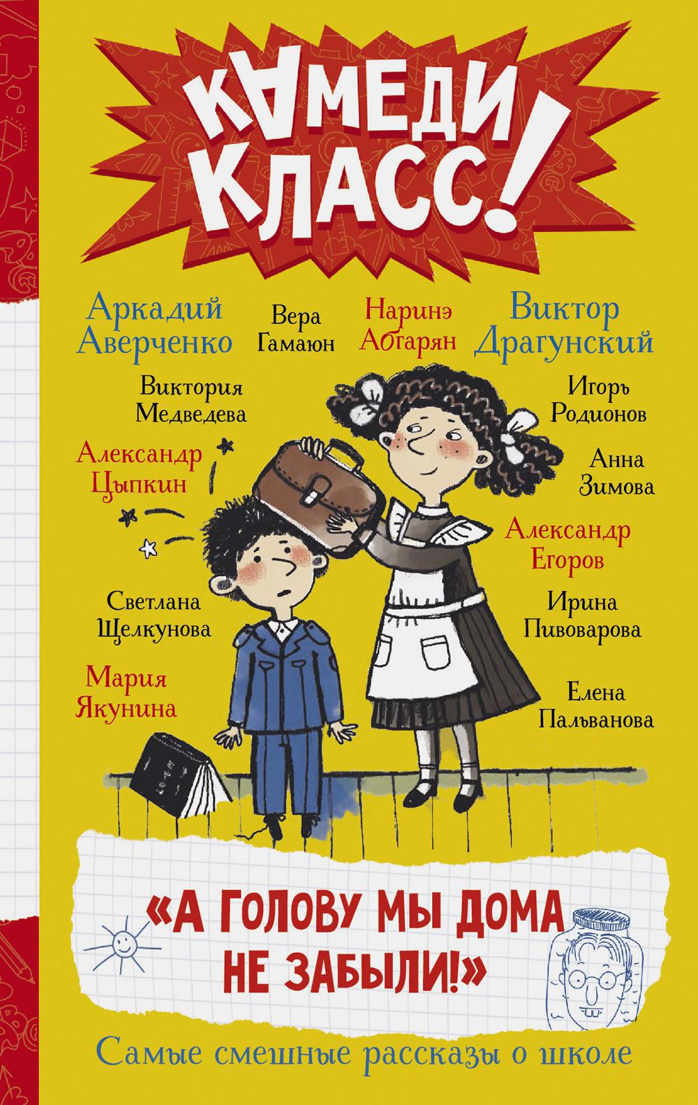 А голову мы дома не забыли!» Самые смешные истории о школе, рассказанные классными классиками и классными современниками: Сборник