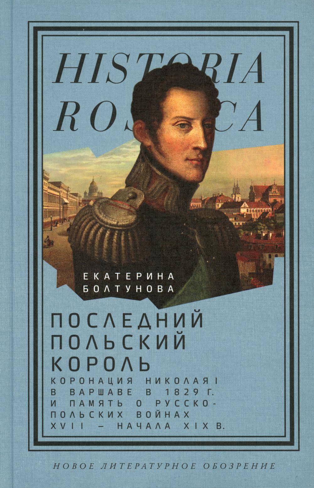 Последний польский король: коронация Николая I в Варшаве в 1829 г. и память о русско-польских войнах XVII — начала XIX в