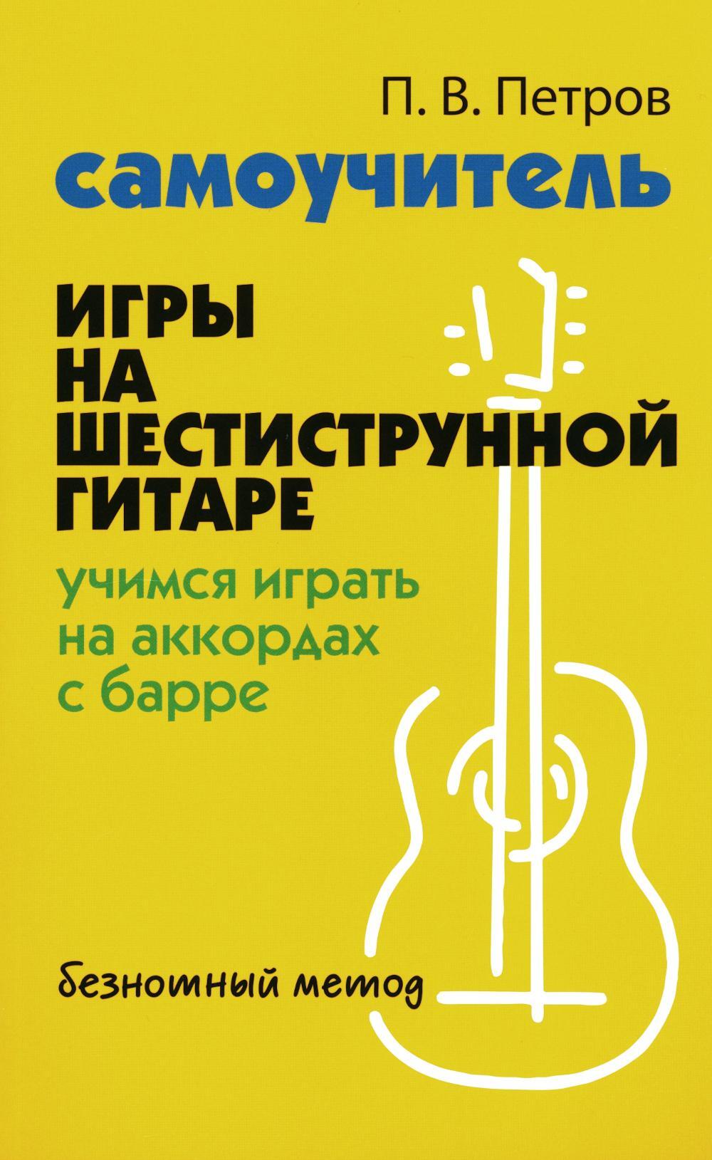 Самоучитель игры на шестиструнной гитаре: учимся играть на аккордах с барре: безнотный метод. 2-е изд