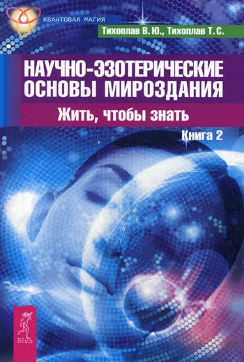 Научно-эзотерические основы мироздания. Жить - чтобы знать. Кн. 2