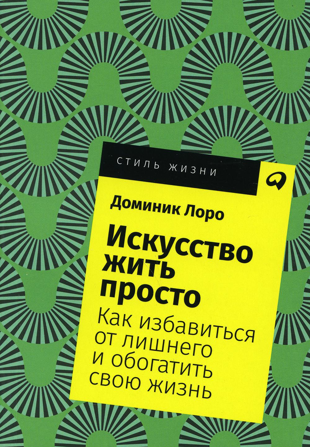 Искусство жить просто: Как избавиться от лишнего и обогатить свою жизнь. (обл.)