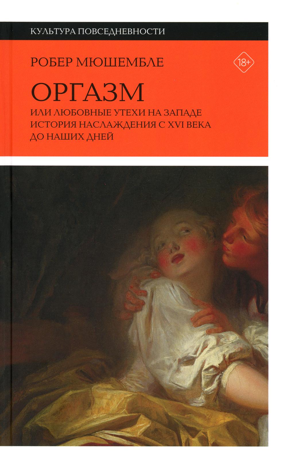 Оргазм, или Любовные утехи на Западе. История наслаждения с XVI века до наших дней. 3-е изд