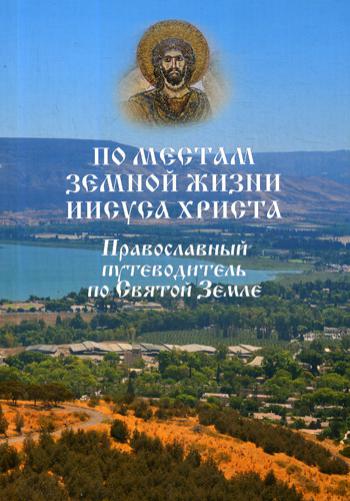 По местам земной жизни Иисуса Христа. Православный путеводитель по Святой Земле