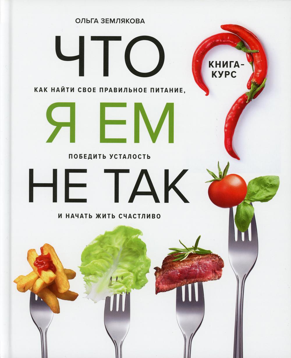 Что я ем не так?: как найти свое правильное питание, победить усталость и начать жить счастливо