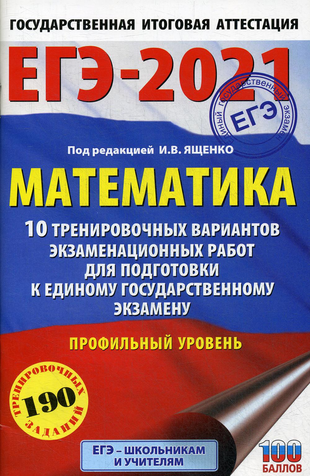 ЕГЭ-2021. Математика. 10 тренировочных вариантов экзаменационных работ для подготовки к единому государственному экзамену. Профильный уровен