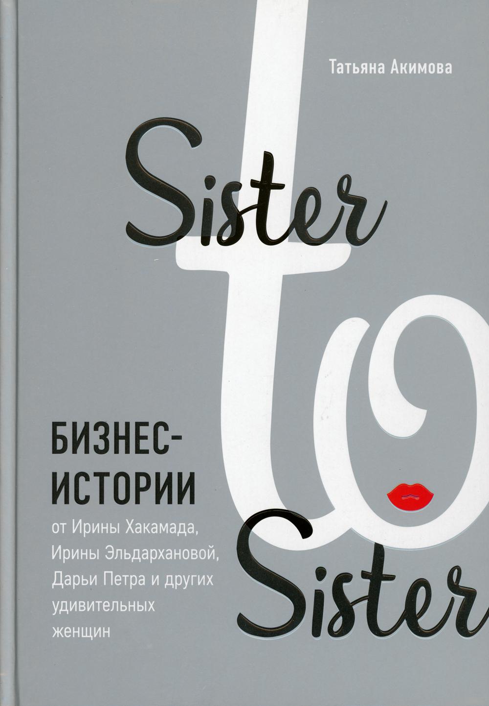 Sister to sister. Бизнес-истории от Ирины Хакамада, Ирины Эльдархановой,  Дарьи Петра и других удивительных женщин