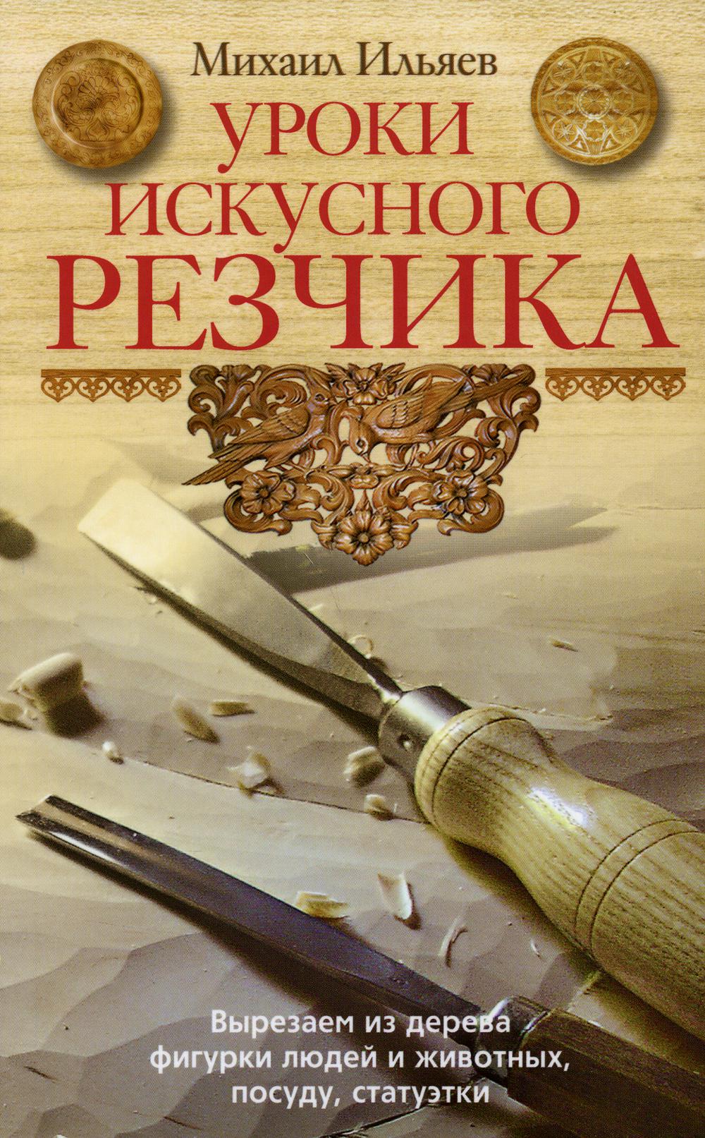 Уроки искусного резчика. Вырезаем из дерева фигурки людей и животных, посуду, статуэтки