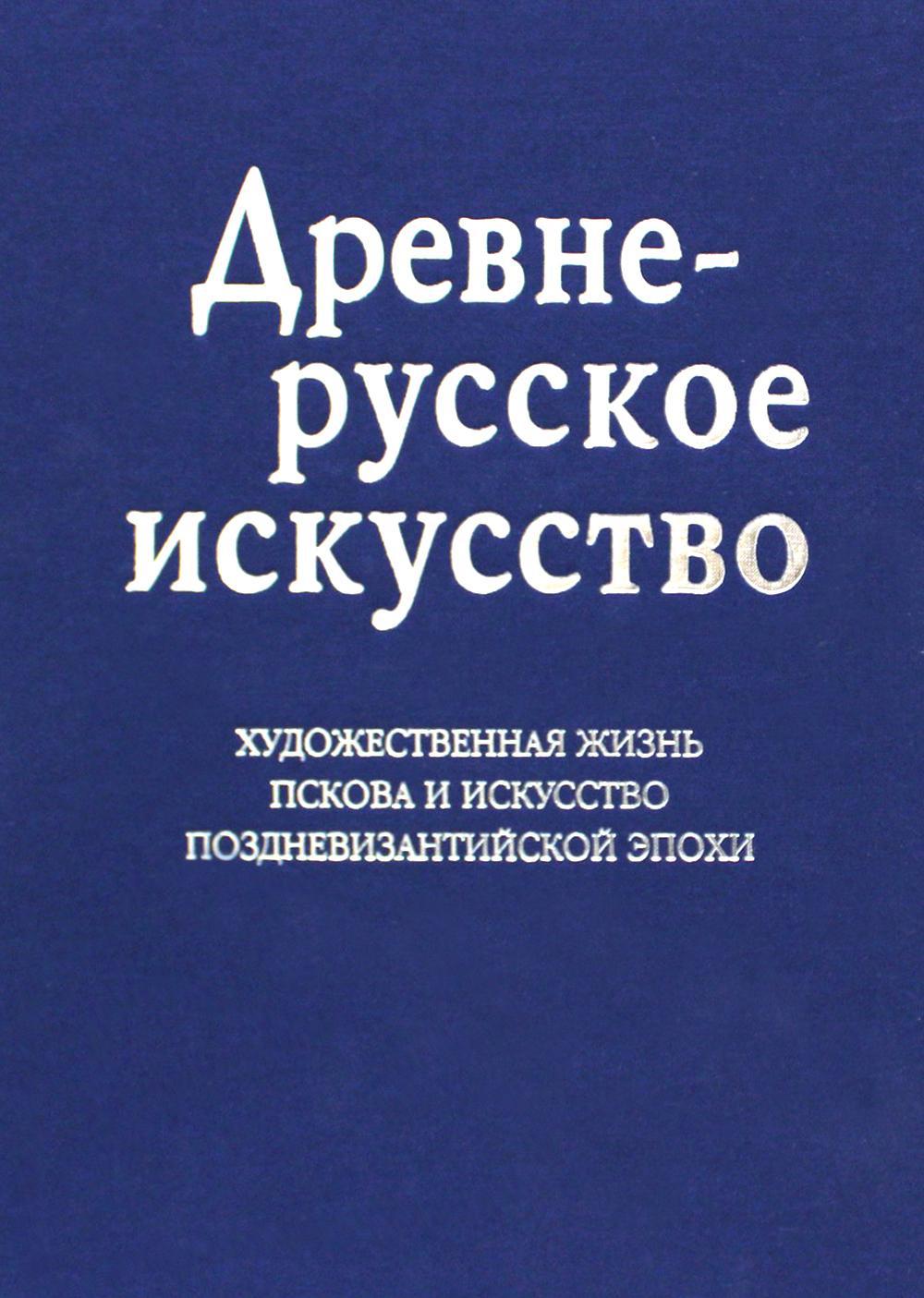 Древнерусское искусство. Художественная жизнь Пскова и искусство поздневизантийской эпохи. К 1100-летию Пскова: сборник статей