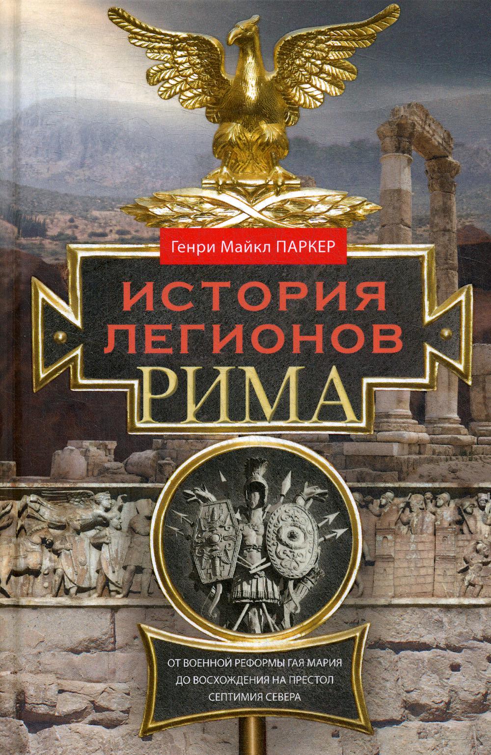 История легионов Рима. От военной реформы Гая Мария до восхождения на престол Септимия Севера