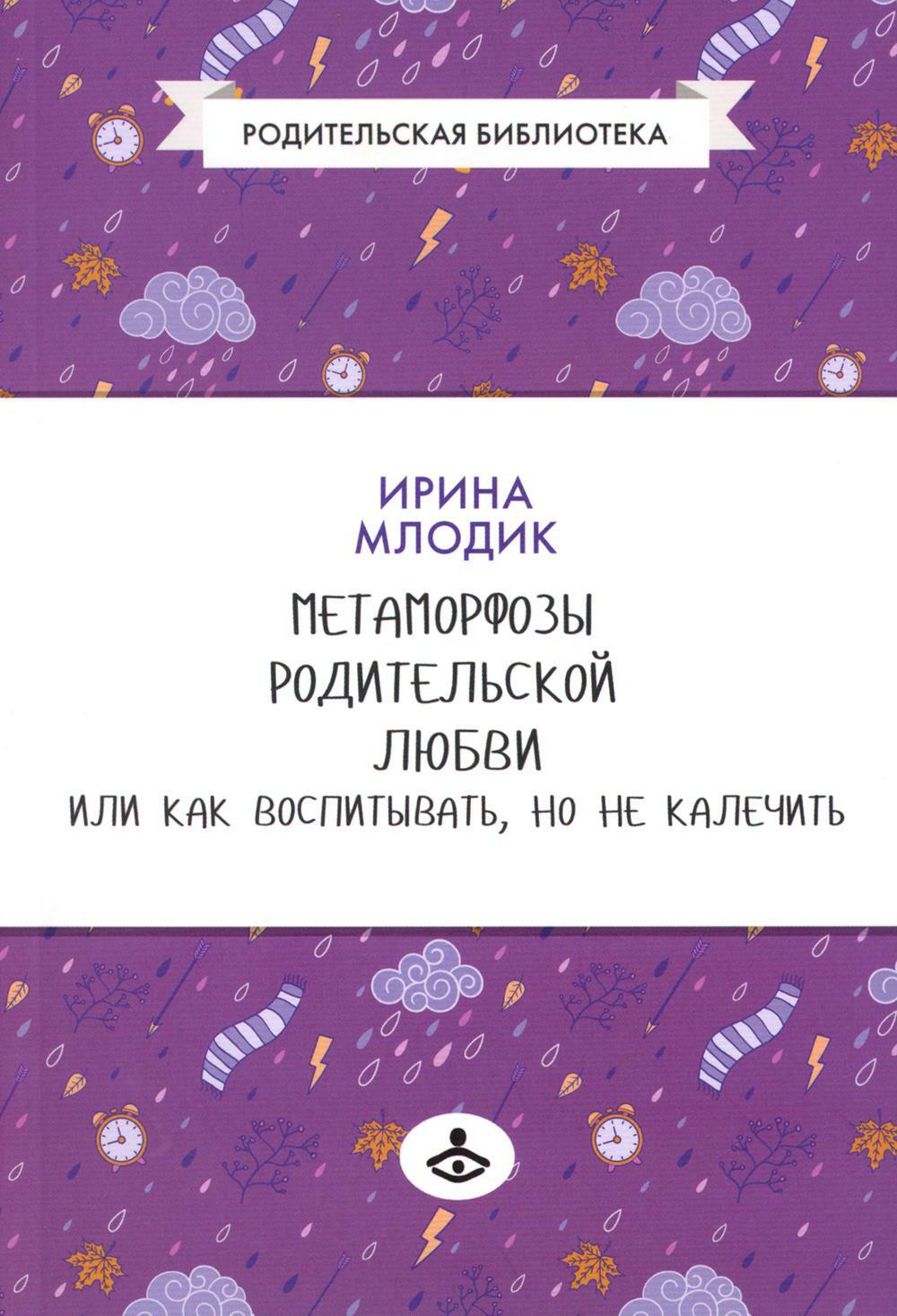 Метаморфозы родительской любви, или Как воспитывать, но не калечить....10-е изд., испр