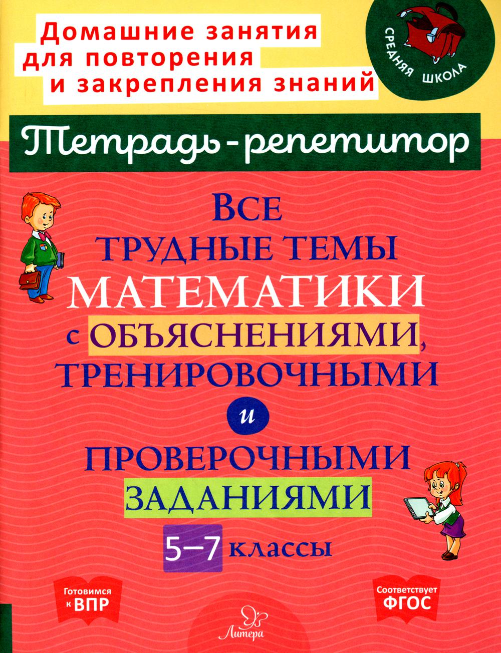 Все трудные темы математики с объяснениями, тренировочными и проверочными заданиями. 5-7 кл