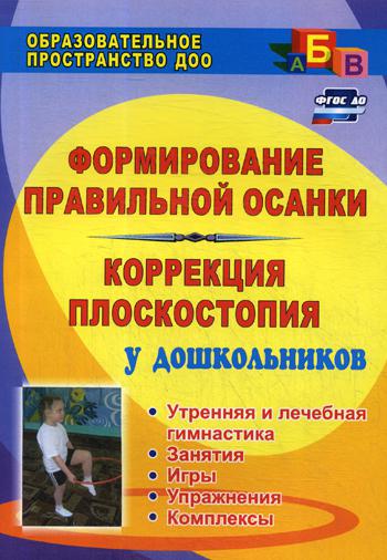 Формирование правильной осанки и коррекция плоскостопия у дошкольников: утренняя и лечебная гимнастика, занятия, игры, упражнения, комплексы. 4-е изд