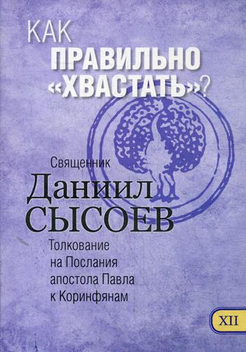 Как правильно "хвастать"? Толкование на I и II Послания апостола Павла к Коринфянам. В 12 ч. Ч. 12