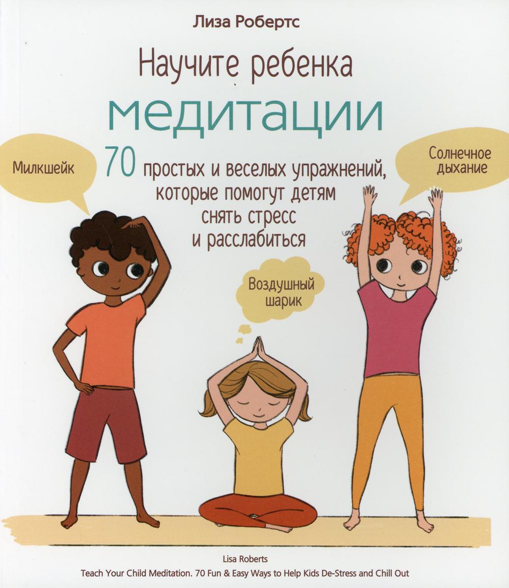 Научите ребенка медитации: 70 простых и веселых упражнений, которые помогут детям снять стресс и расслабиться