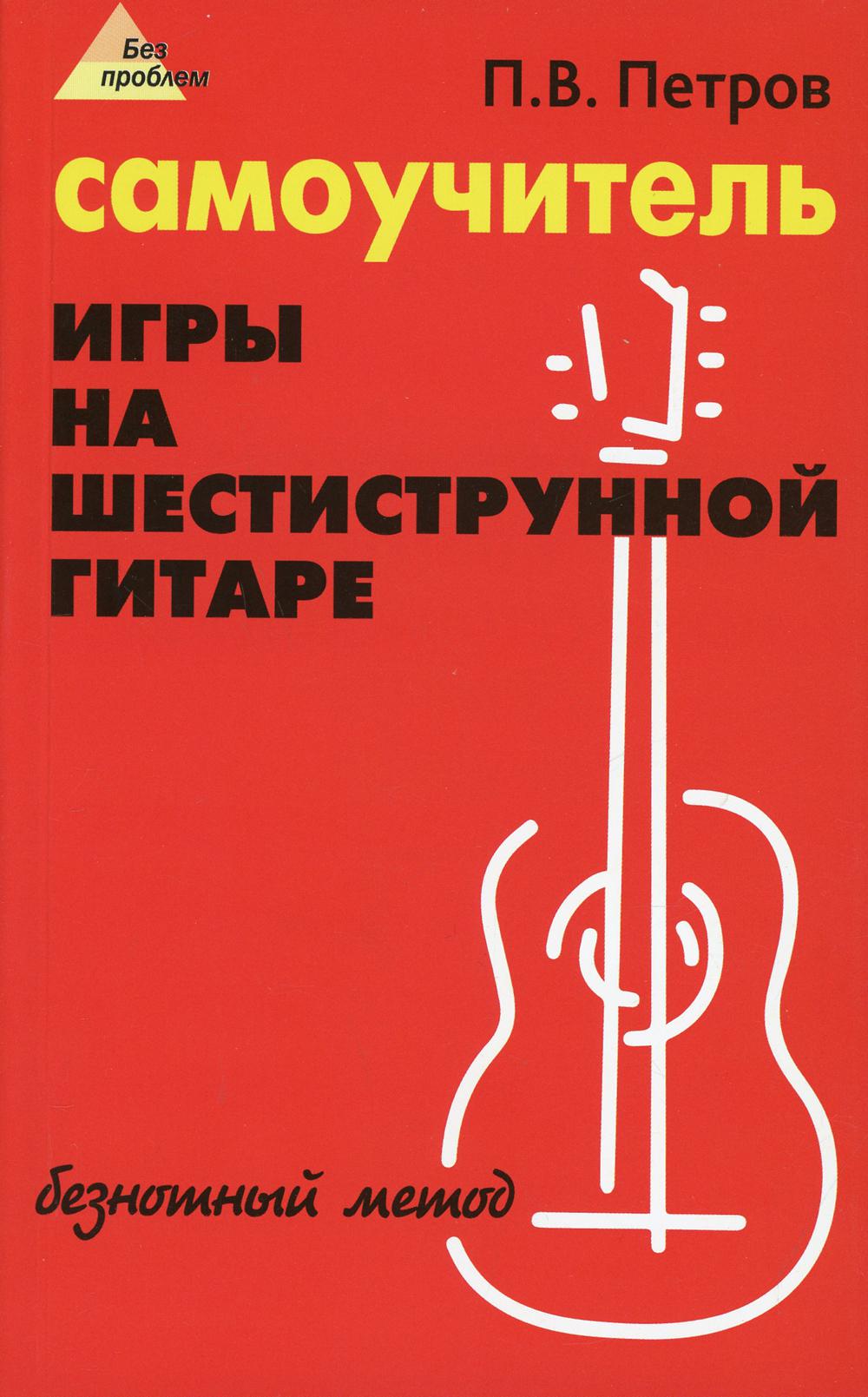 Самоучитель игры на шестиструнной гитаре: безнотный метод. 13-е изд., стер