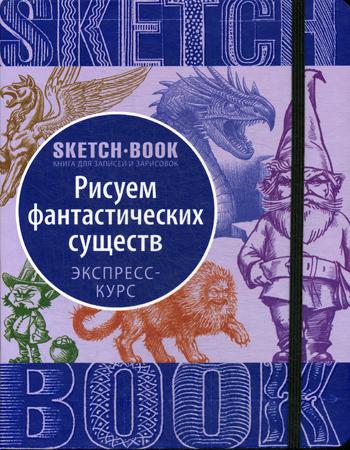 Sketchbook. Рисуем Фантастических существ. Визуальный экспресс-курс рисования