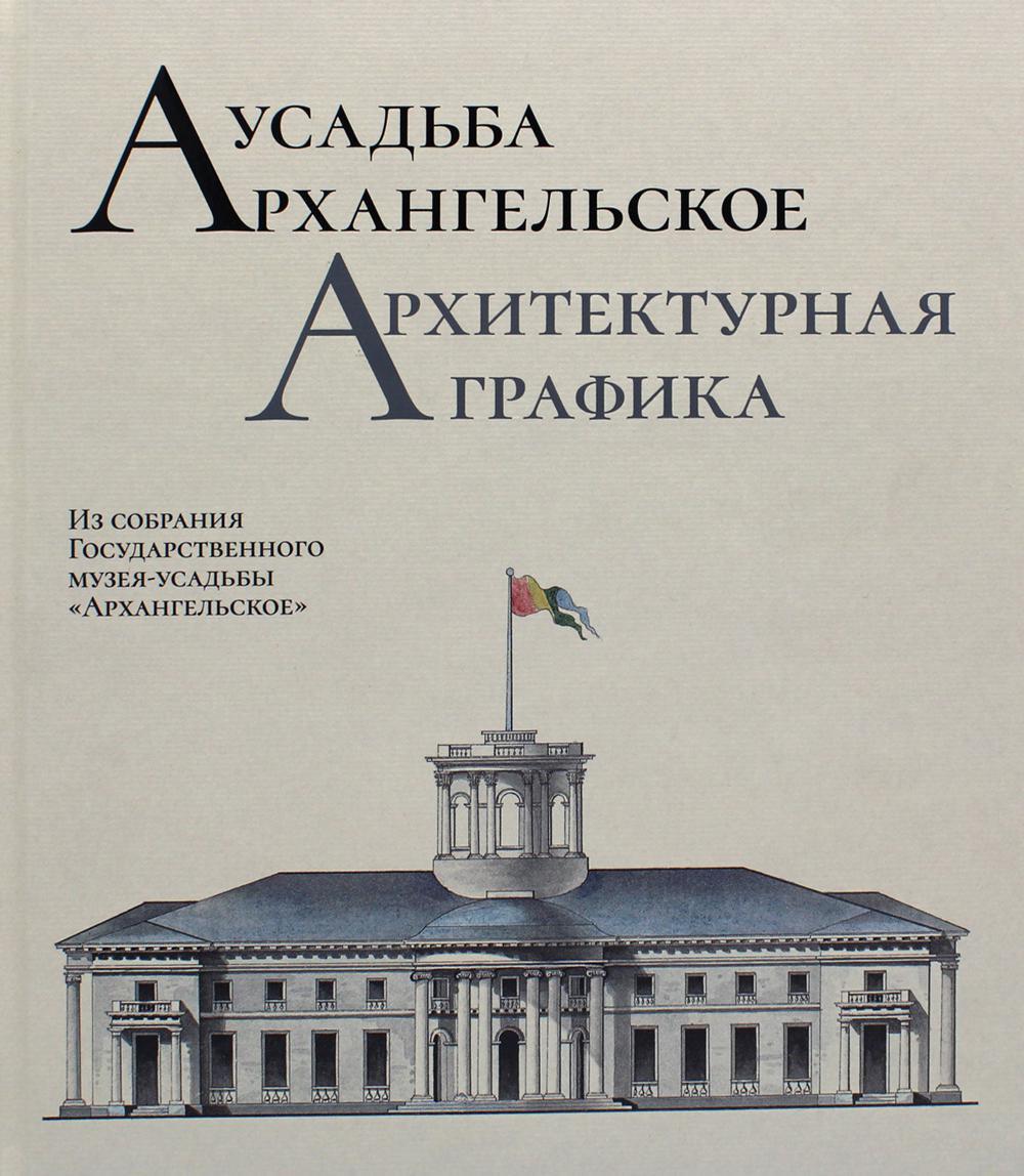 Усадьба Архангельское. Архитектурная графика. Из собрания Государственного музея-усадьбы "Архангельское": научный каталог