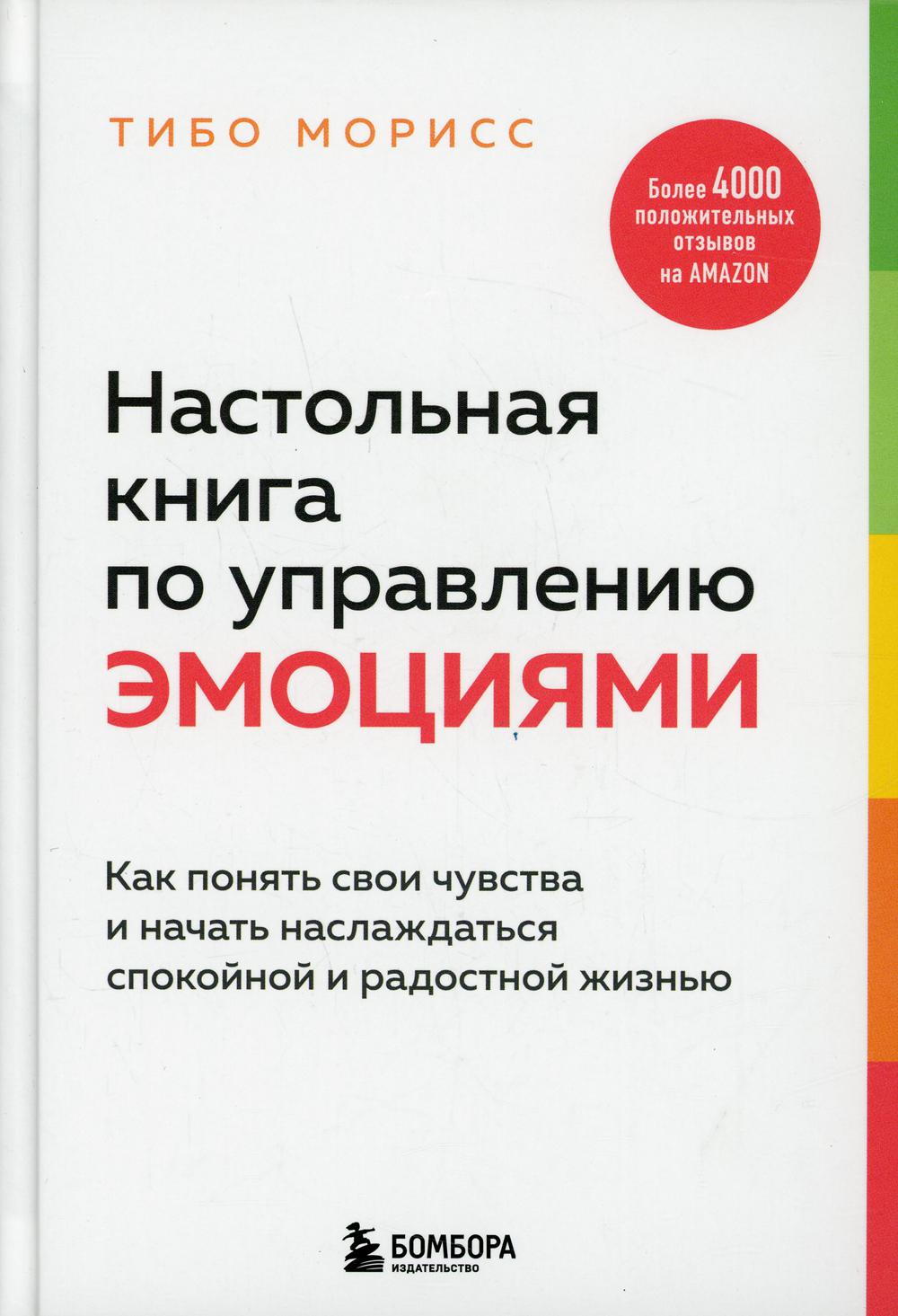 Настольная книга по управлению эмоциями. Как понять свои чувства и начать наслаждаться спокойной и радостной жизнью