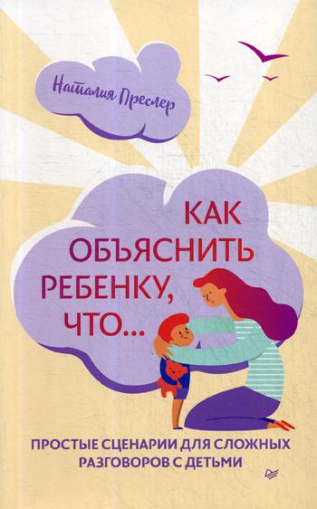 Как объяснить ребенку, что... Простые сценарии для сложных разговоров с детьми