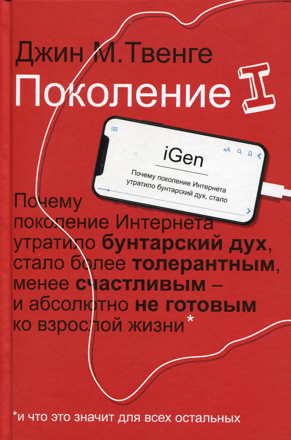 Поколение I. Почему поколение Интернета утратило бунтарский дух, стало более толерантным, менее счастливым и абсолютно не готовым ко взрослой жизни