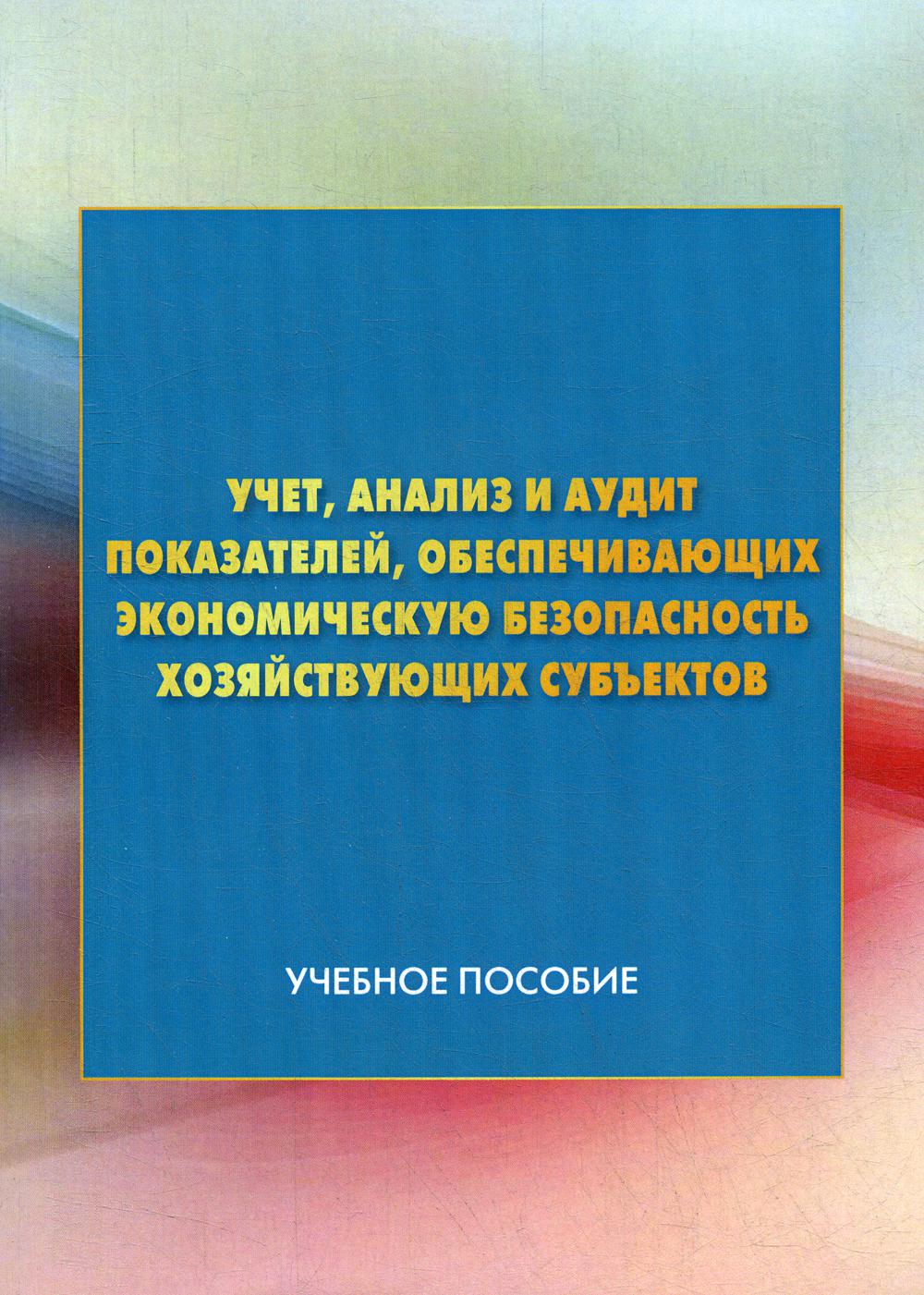 Учет, анализ и аудит показателей, обеспечивающих экономическую безопасность хозяйствующих субъектов: Учебное пособие. 2-е изд