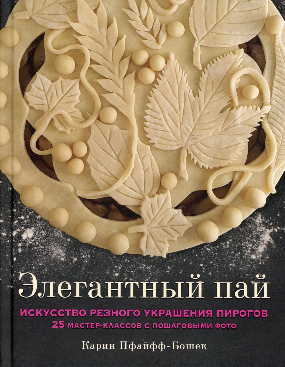 Элегантный пай. Искусство резного украшения пирогов: 25 мастер-классов с пошаговыми фото
