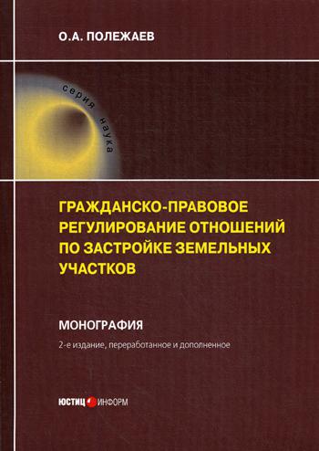 Гражданско-правовое регулирование отношений по застройке земельных участков: монография. 2-е изд., перераб. и доп