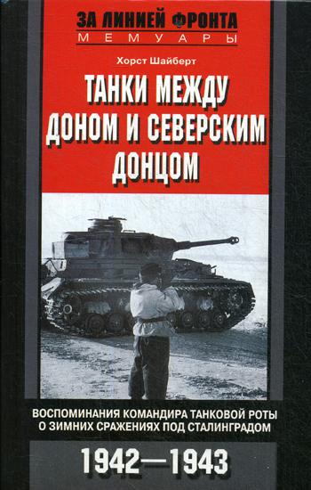 Танки между Доном и Северским Донцом. Воспоминания командира танковой роты о зимних сражениях под Сталинградом. 1942-1943