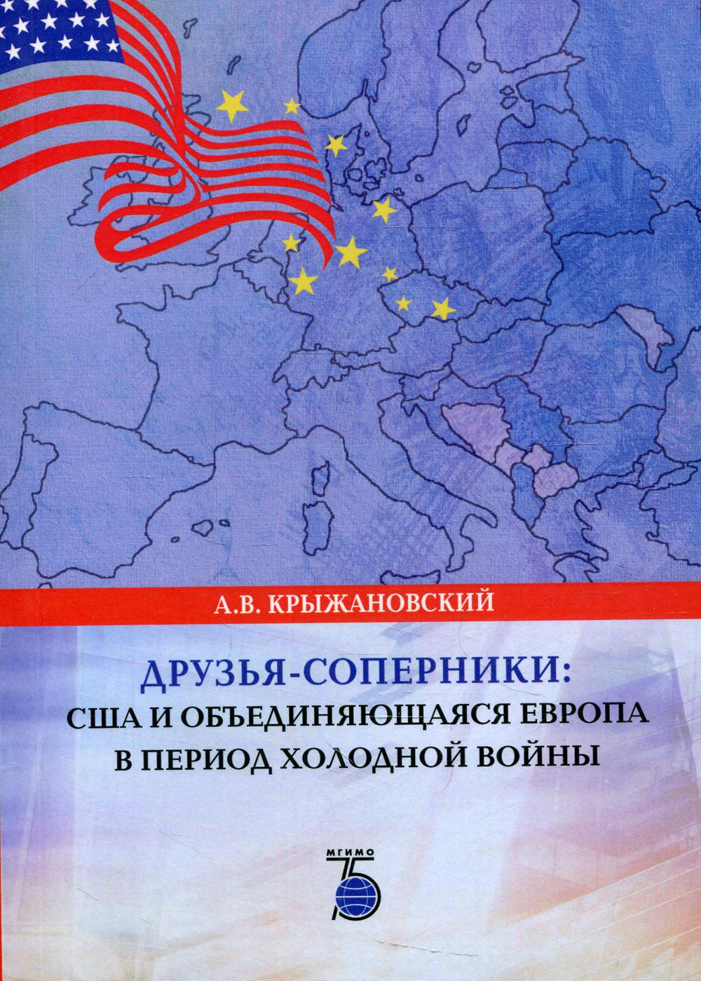 Друзья-соперники: США и объединяющаяся Европа в период холодной войны