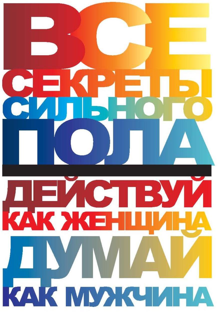 Все секреты сильного пола. Действуй как женщина, думай как мужчина
