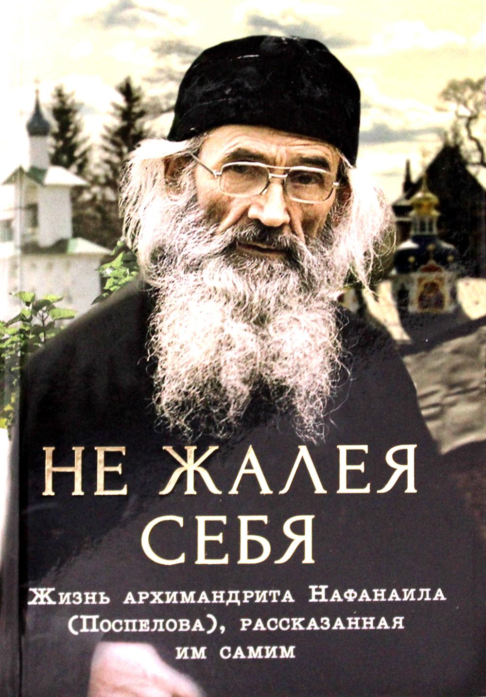 Не жалея себя. Жизнь архимандрита Нафанаила (Поспелова), рассказанная им самим