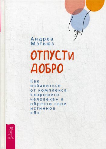 Отпусти добро. Как избавиться от комплекса "хорошего человека" и обрести свое истинное "Я"