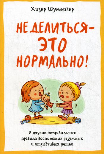 Не делиться - это нормально! И другие неправильные правила воспитания разумных и отзывчивых детей