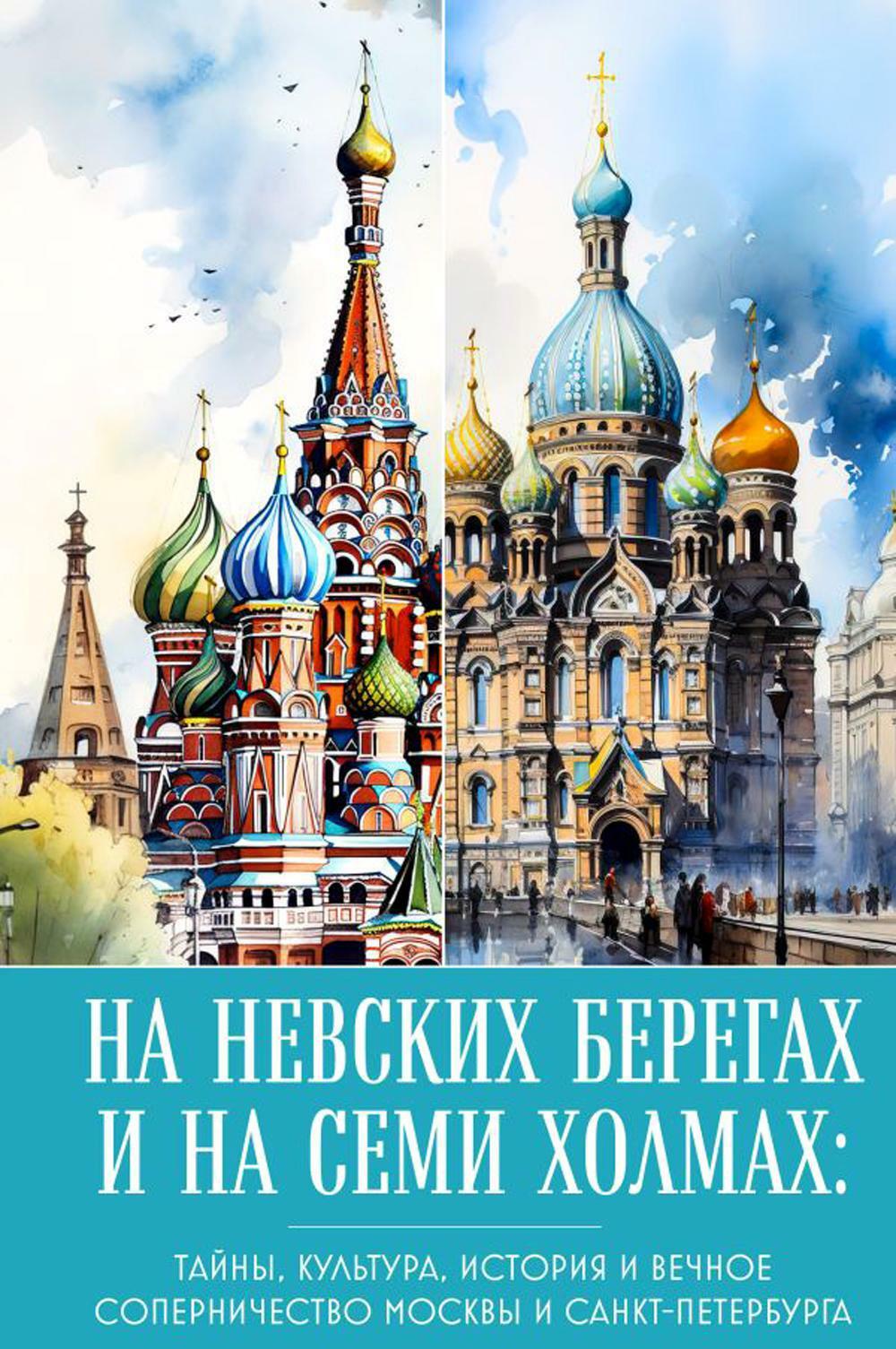 На невских берегах и на семи холмах: тайны, культура, история и вечное соперничество Москвы и Санкт-Петербурга