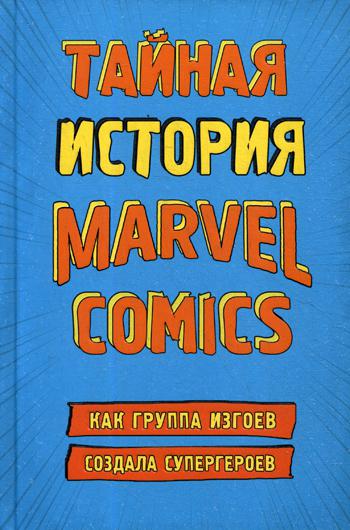 Тайная история Marvel Comics. Как группа изгоев создала супергероев