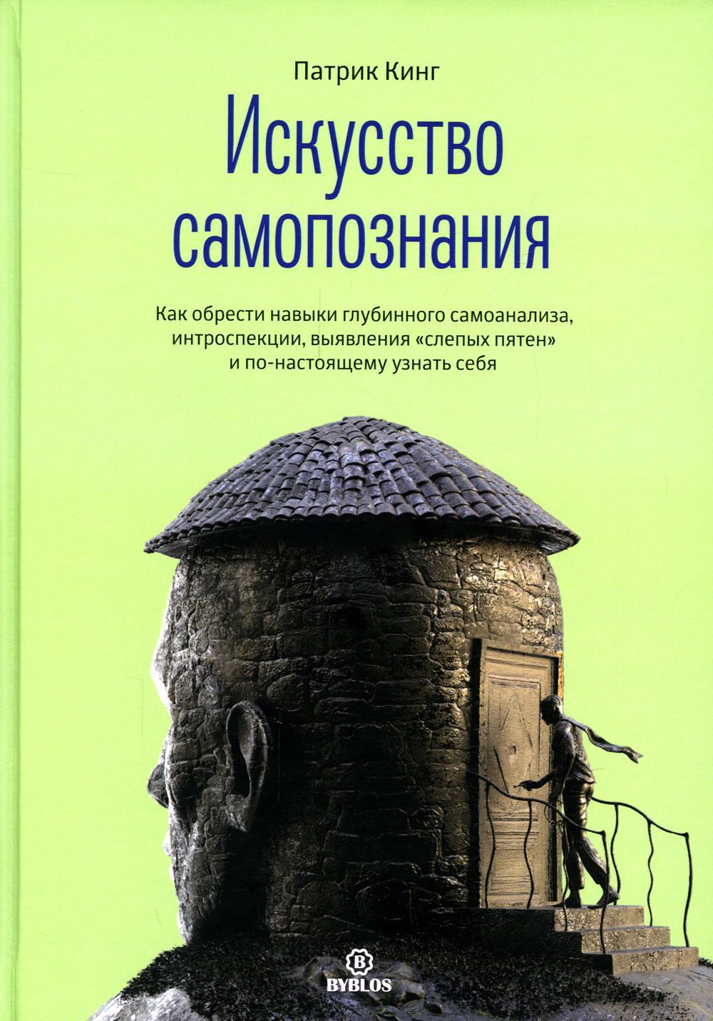 Искусство самопознания. Как обрести навыки глубинного самоанализа, интроспекции, выявления "слепых пятен" и по-настоящему узнать себя